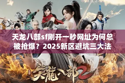 天龙八部sf刚开一秒网址为何总被抢爆？2025新区避坑三大法则