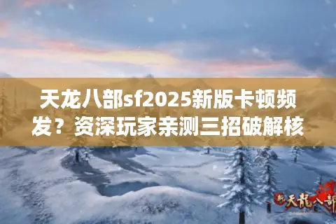天龙八部sf2025新版卡顿频发？资深玩家亲测三招破解核心痛点