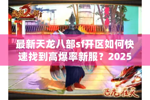 最新天龙八部sf开区如何快速找到高爆率新服？2025年防坑避雷指南