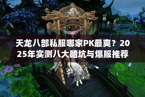天龙八部私服哪家PK最爽？2025年实测八大暗坑与爆服推荐