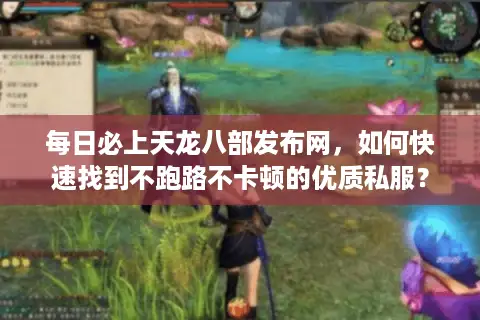 每日必上天龙八部发布网,如何快速找到不跑路不卡顿的优质私服? 每日必上天龙八部发布网,如何快速找到不跑路不卡顿的优质私服?