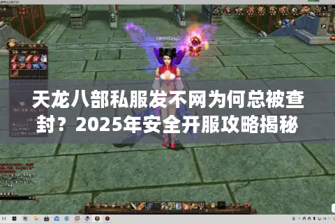 天龙八部私服发不网为何总被查封?2025年安全开服攻略揭秘 天龙八部私服发不网为何总被查封?2025年安全开服攻略揭秘