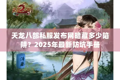 天龙八部私服发布网暗藏多少陷阱？2025年最新防坑手册