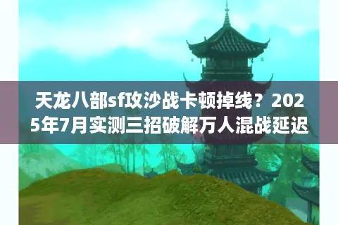 天龙八部sf攻沙战卡顿掉线？2025年7月实测三招破解万人混战延迟