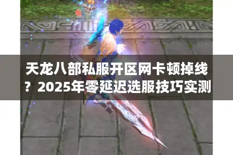 天龙八部私服开区网卡顿掉线？2025年零延迟选服技巧实测