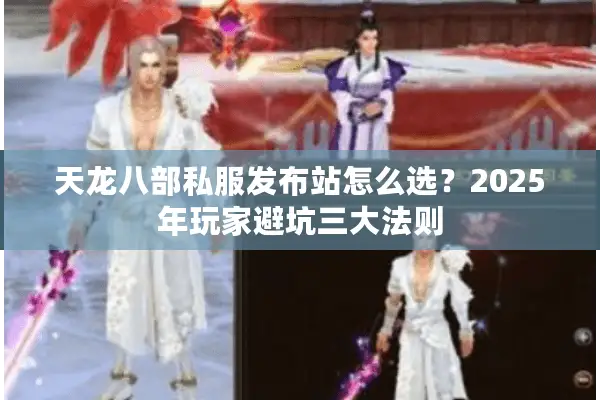 天龙八部私服发布站怎么选?2025年玩家避坑三大法则 天龙八部私服发布站怎么选?2025年玩家避坑三大法则