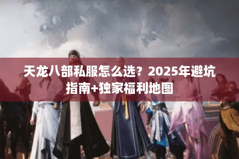 天龙八部私服怎么选?2025年避坑指南+独家福利地图 天龙八部私服怎么选?2025年避坑指南+独家福利地图