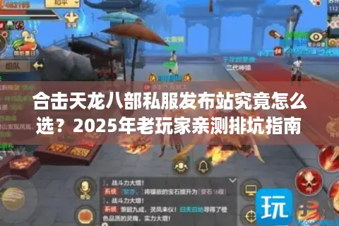 合击天龙八部私服发布站究竟怎么选？2025年老玩家亲测排坑指南