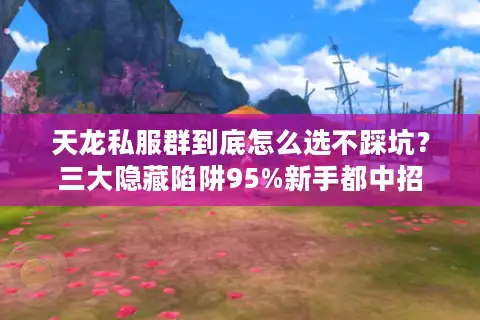 天龙私服群到底怎么选不踩坑?三大隐藏陷阱95%新手都中招 天龙私服群到底怎么选不踩坑?三大隐藏陷阱95%新手都中招