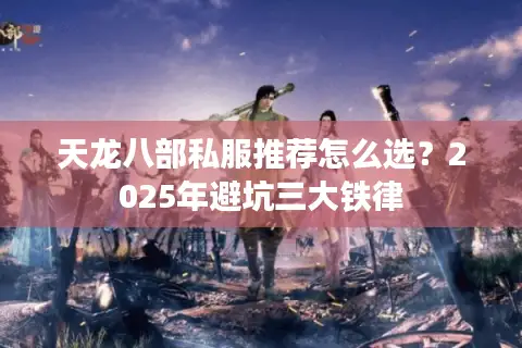 天龙八部私服推荐怎么选？2025年避坑三大铁律