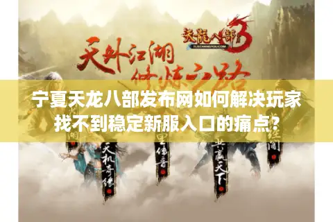 宁夏天龙八部发布网如何解决玩家找不到稳定新服入口的痛点? 宁夏天龙八部发布网如何解决玩家找不到稳定新服入口的痛点?