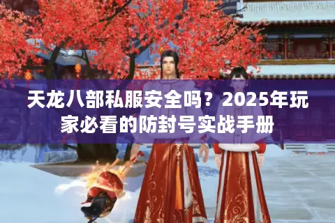 天龙八部私服安全吗?2025年玩家必看的防封号实战手册 天龙八部私服安全吗?2025年玩家必看的防封号实战手册