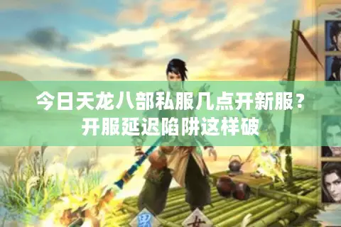 今日天龙八部私服几点开新服？开服延迟陷阱这样破