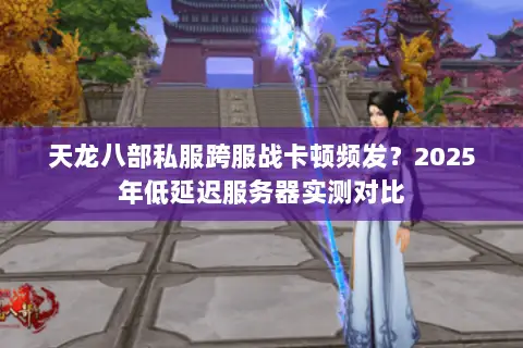 天龙八部私服跨服战卡顿频发？2025年低延迟服务器实测对比