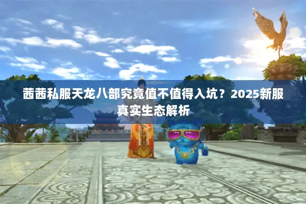 茜茜私服天龙八部究竟值不值得入坑？2025新服真实生态解析