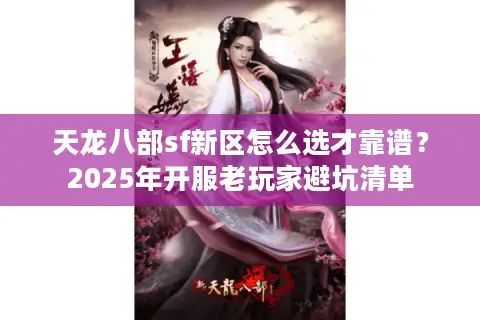 天龙八部sf新区怎么选才靠谱？2025年开服老玩家避坑清单