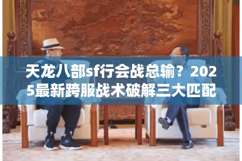 天龙八部sf行会战总输?2025最新跨服战术破解三大匹配漏洞 天龙八部sf行会战总输?2025最新跨服战术破解三大匹配漏洞