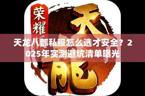 天龙八部私服怎么选才安全?2025年实测避坑清单曝光 天龙八部私服怎么选才安全?2025年实测避坑清单曝光