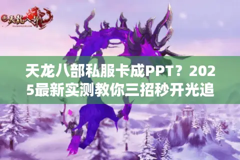 天龙八部私服卡成PPT?2025最新实测教你三招秒开光追服 天龙八部私服卡成PPT?2025最新实测教你三招秒开光追服