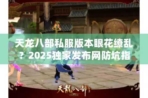 天龙八部私服版本眼花缭乱?2025独家发布网防坑指南 天龙八部私服版本眼花缭乱?2025独家发布网防坑指南
