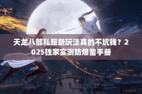天龙八部私服新玩法真的不坑钱？2025独家实测防爆雷手册