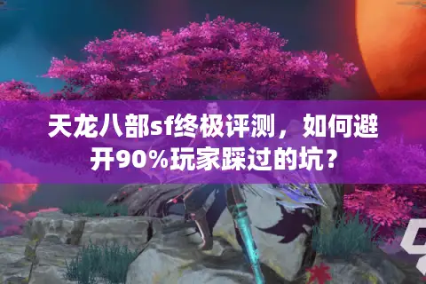天龙八部sf终极评测，如何避开90%玩家踩过的坑？