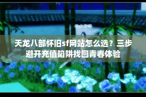 天龙八部怀旧sf网站怎么选？三步避开充值陷阱找回青春体验