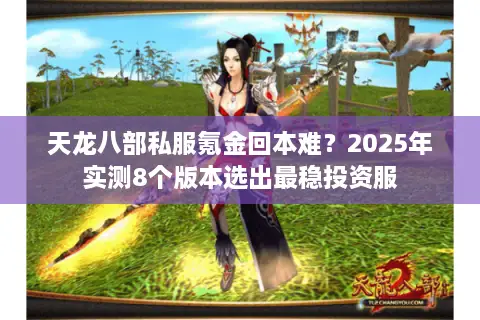 天龙八部私服氪金回本难?2025年实测8个版本选出最稳投资服 天龙八部私服氪金回本难?2025年实测8个版本选出最稳投资服