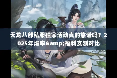 天龙八部私服独家活动真的靠谱吗？2025年爆率&福利实测对比