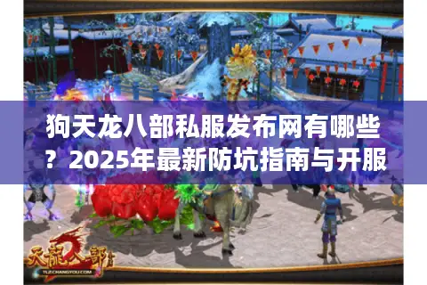 狗天龙八部私服发布网有哪些？2025年最新防坑指南与开服推荐