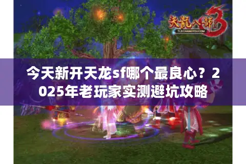 今天新开天龙sf哪个最良心?2025年老玩家实测避坑攻略 今天新开天龙sf哪个最良心?2025年老玩家实测避坑攻略