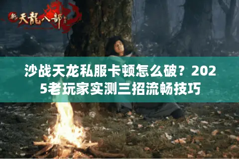 沙战天龙私服卡顿怎么破？2025老玩家实测三招流畅技巧