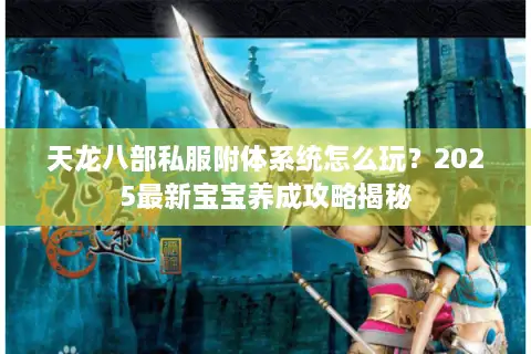 天龙八部私服附体系统怎么玩？2025最新宝宝养成攻略揭秘