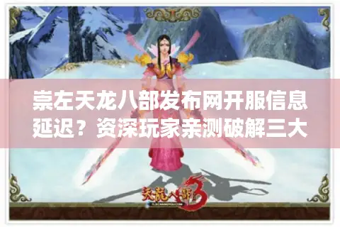 崇左天龙八部发布网开服信息延迟？资深玩家亲测破解三大痛点