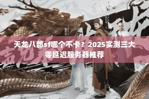 天龙八部sf哪个不卡?2025实测三大零延迟服务器推荐 天龙八部sf哪个不卡?2025实测三大零延迟服务器推荐