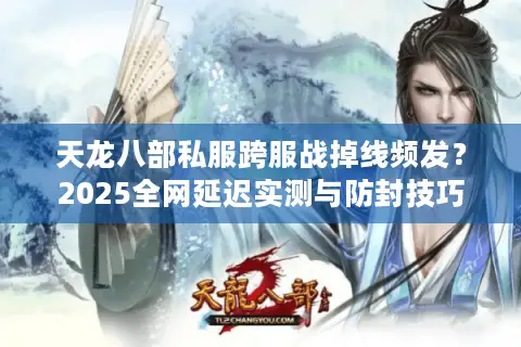 天龙八部私服跨服战掉线频发？2025全网延迟实测与防封技巧