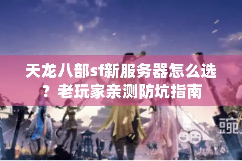 天龙八部sf新服务器怎么选?老玩家亲测防坑指南 天龙八部sf新服务器怎么选?老玩家亲测防坑指南