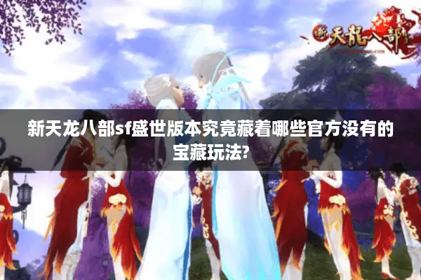 新天龙八部sf盛世版本究竟藏着哪些官方没有的宝藏玩法?