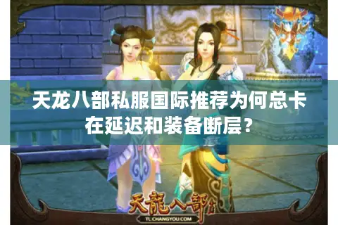 天龙八部私服国际推荐为何总卡在延迟和装备断层? 天龙八部私服国际推荐为何总卡在延迟和装备断层?