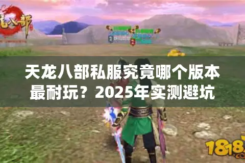 天龙八部私服究竟哪个版本最耐玩？2025年实测避坑三法则