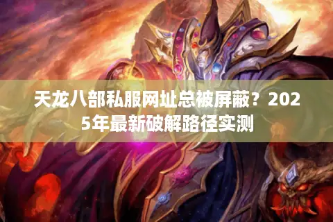 天龙八部私服网址总被屏蔽?2025年最新破解路径实测 天龙八部私服网址总被屏蔽?2025年最新破解路径实测
