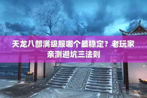 天龙八部满级服哪个最稳定？老玩家亲测避坑三法则