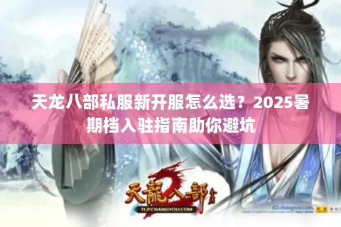 天龙八部私服新开服怎么选？2025暑期档入驻指南助你避坑