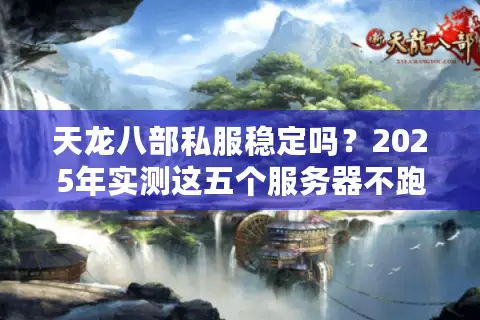 天龙八部私服稳定吗？2025年实测这五个服务器不跑路