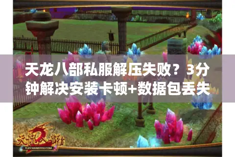 天龙八部私服解压失败？3分钟解决安装卡顿+数据包丢失