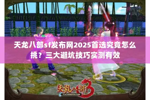 天龙八部sf发布网2025首选究竟怎么挑？三大避坑技巧实测有效