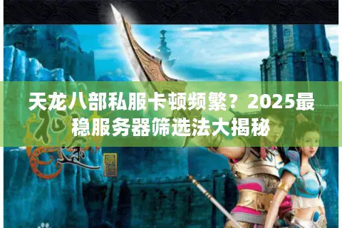 天龙八部私服卡顿频繁？2025最稳服务器筛选法大揭秘