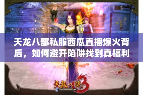 天龙八部私服西瓜直播爆火背后,如何避开陷阱找到真福利? 天龙八部私服西瓜直播爆火背后,如何避开陷阱找到真福利?