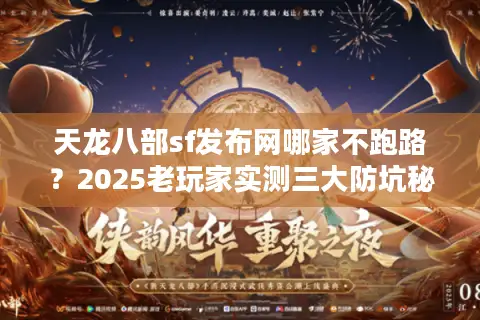 天龙八部sf发布网哪家不跑路？2025老玩家实测三大防坑秘籍