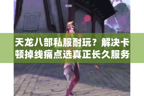 天龙八部私服耐玩？解决卡顿掉线痛点选真正长久服务器